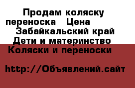 Продам коляску  переноска › Цена ­ 8 000 - Забайкальский край Дети и материнство » Коляски и переноски   